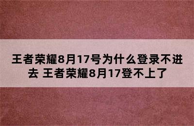 王者荣耀8月17号为什么登录不进去 王者荣耀8月17登不上了